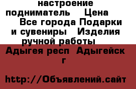 настроение подниматель) › Цена ­ 200 - Все города Подарки и сувениры » Изделия ручной работы   . Адыгея респ.,Адыгейск г.